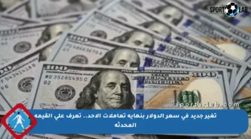 تغير جديد في سعر الدولار بنهاية تعاملات الأحد.. تعرف على القيمة المحدثة
